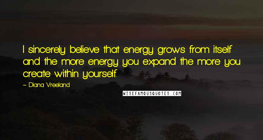 Diana Vreeland Quotes: I sincerely believe that energy grows from itself and the more energy you expand the more you create within yourself.