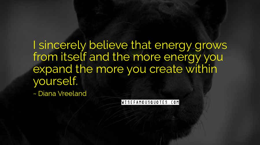 Diana Vreeland Quotes: I sincerely believe that energy grows from itself and the more energy you expand the more you create within yourself.