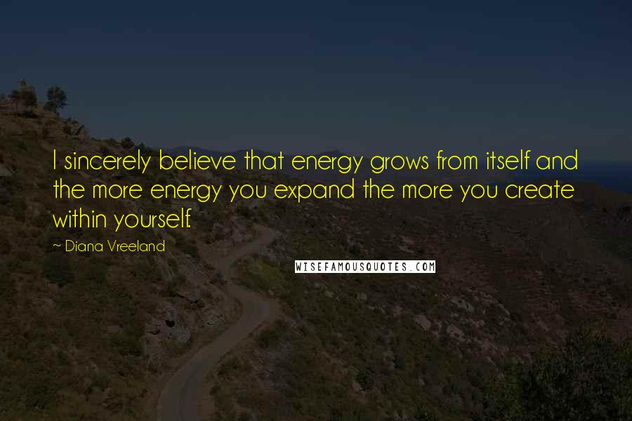 Diana Vreeland Quotes: I sincerely believe that energy grows from itself and the more energy you expand the more you create within yourself.