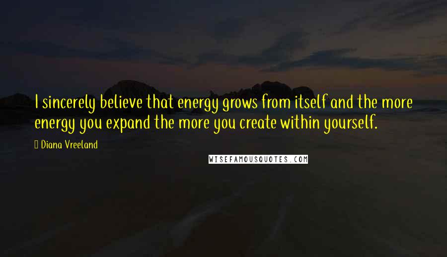 Diana Vreeland Quotes: I sincerely believe that energy grows from itself and the more energy you expand the more you create within yourself.