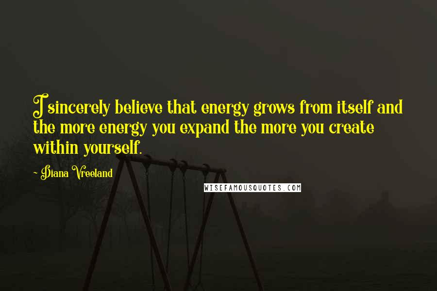 Diana Vreeland Quotes: I sincerely believe that energy grows from itself and the more energy you expand the more you create within yourself.