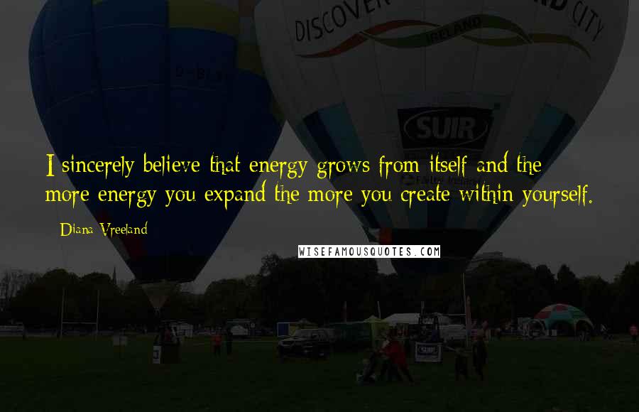 Diana Vreeland Quotes: I sincerely believe that energy grows from itself and the more energy you expand the more you create within yourself.