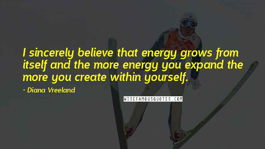 Diana Vreeland Quotes: I sincerely believe that energy grows from itself and the more energy you expand the more you create within yourself.