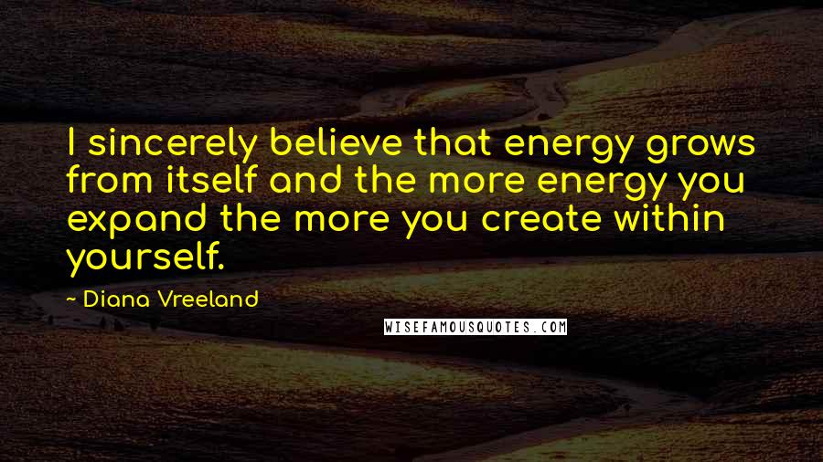 Diana Vreeland Quotes: I sincerely believe that energy grows from itself and the more energy you expand the more you create within yourself.