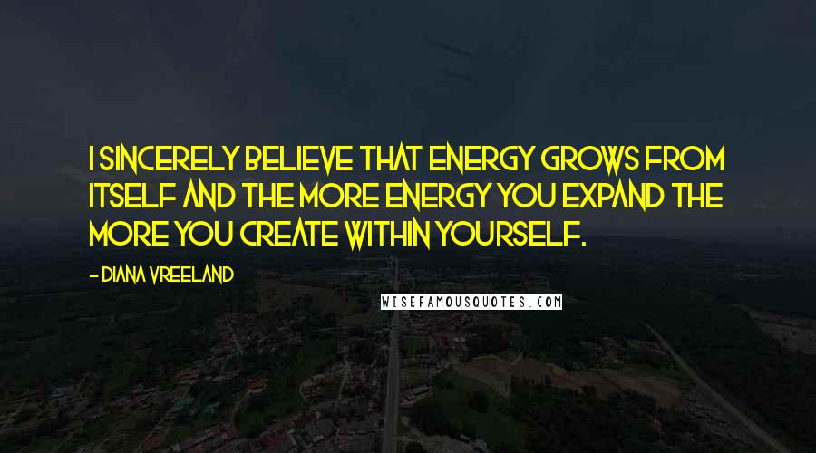 Diana Vreeland Quotes: I sincerely believe that energy grows from itself and the more energy you expand the more you create within yourself.