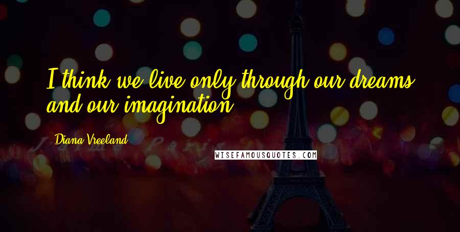 Diana Vreeland Quotes: I think we live only through our dreams and our imagination.