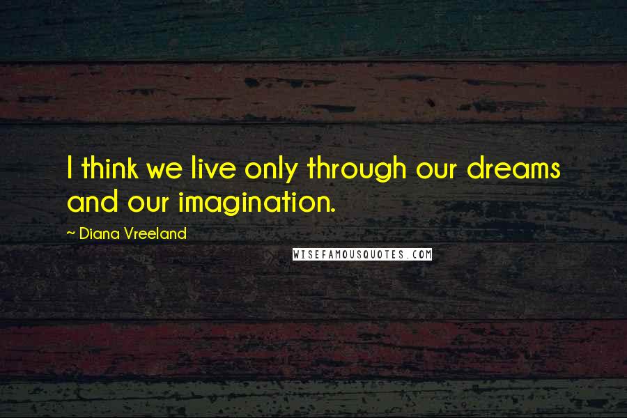 Diana Vreeland Quotes: I think we live only through our dreams and our imagination.