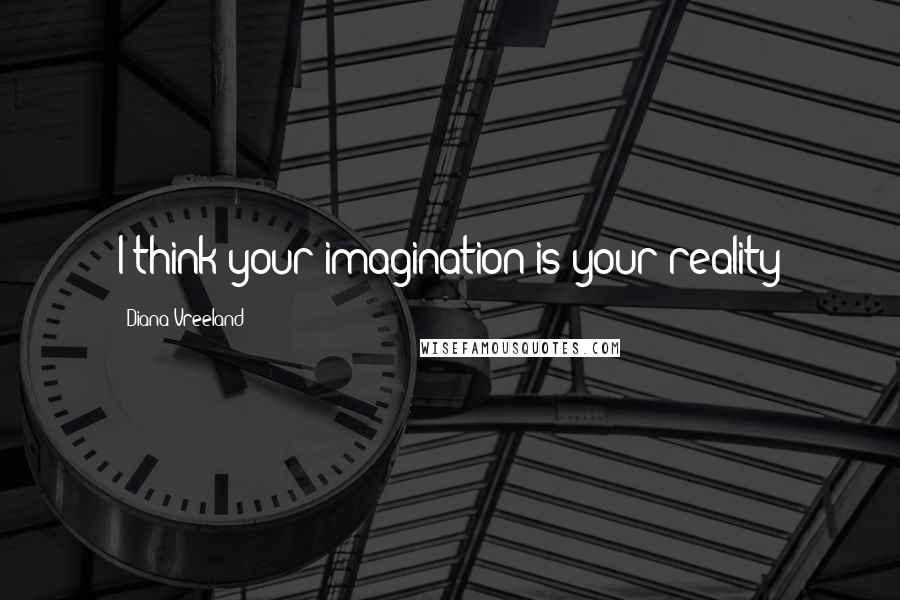 Diana Vreeland Quotes: I think your imagination is your reality