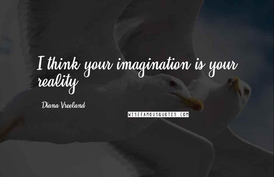 Diana Vreeland Quotes: I think your imagination is your reality