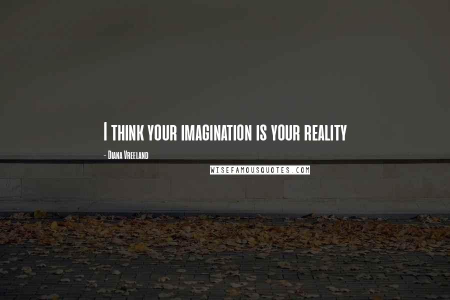 Diana Vreeland Quotes: I think your imagination is your reality