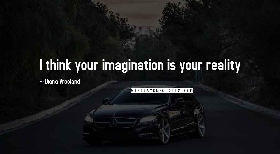 Diana Vreeland Quotes: I think your imagination is your reality