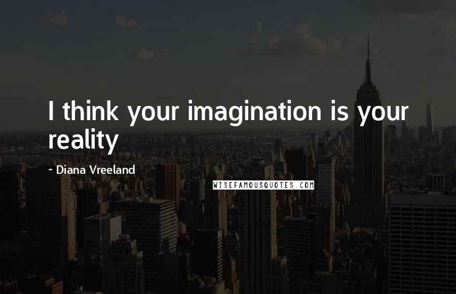 Diana Vreeland Quotes: I think your imagination is your reality