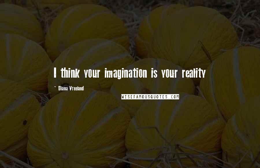 Diana Vreeland Quotes: I think your imagination is your reality