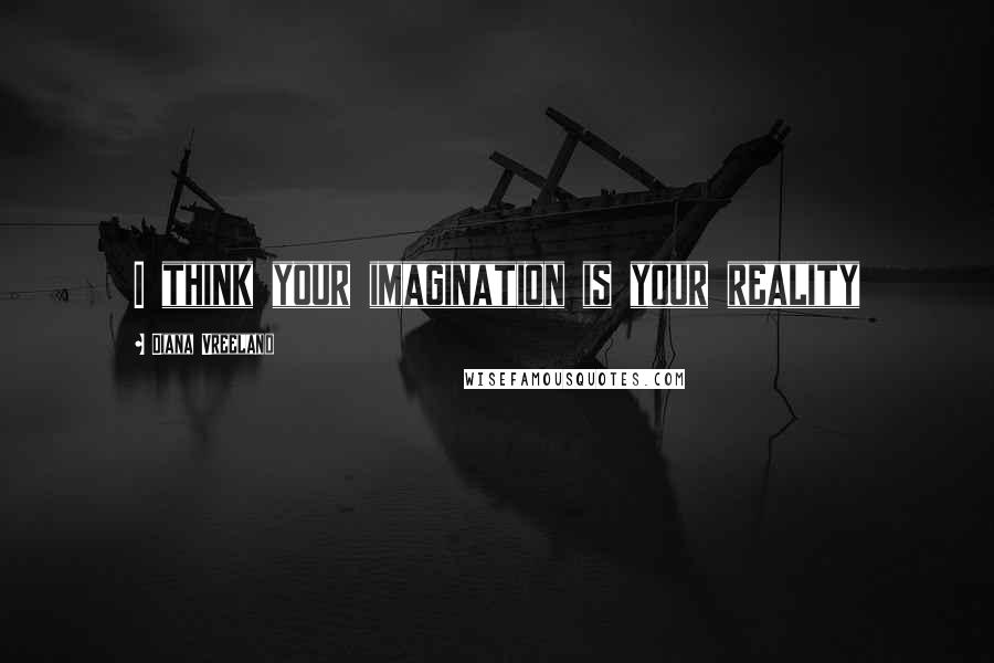 Diana Vreeland Quotes: I think your imagination is your reality