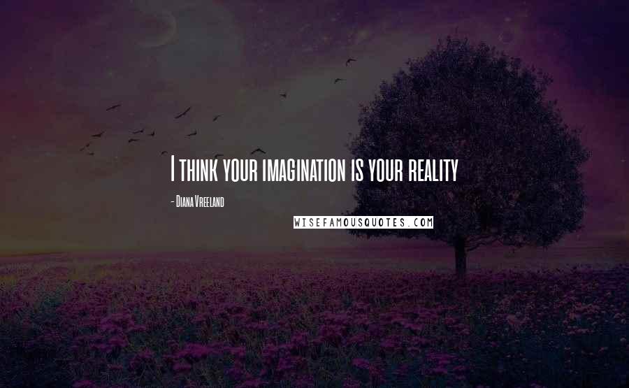 Diana Vreeland Quotes: I think your imagination is your reality