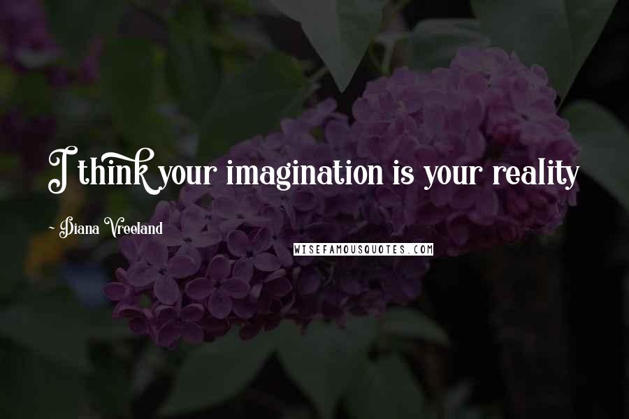 Diana Vreeland Quotes: I think your imagination is your reality