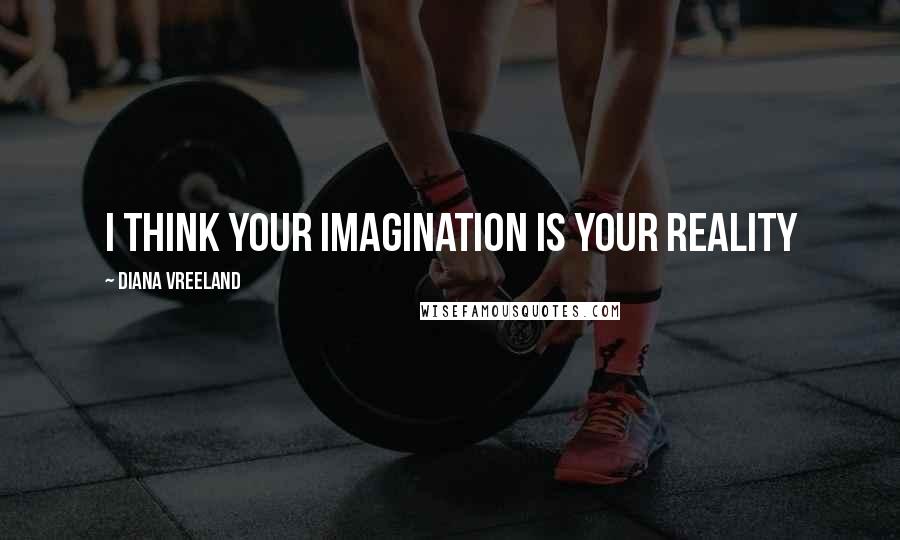 Diana Vreeland Quotes: I think your imagination is your reality