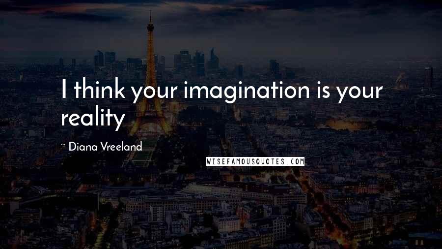 Diana Vreeland Quotes: I think your imagination is your reality