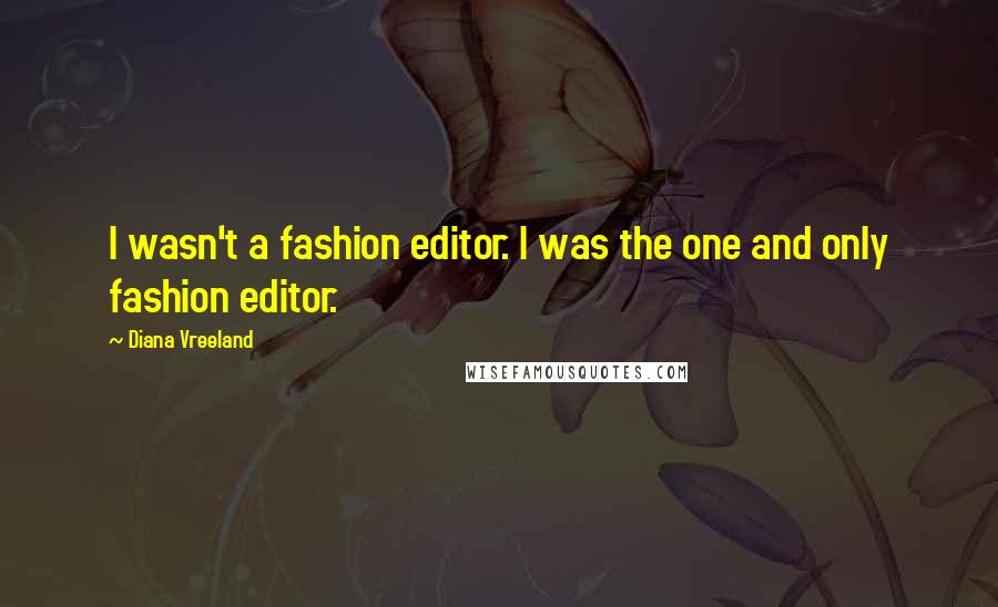 Diana Vreeland Quotes: I wasn't a fashion editor. I was the one and only fashion editor.