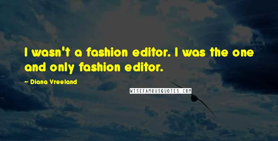 Diana Vreeland Quotes: I wasn't a fashion editor. I was the one and only fashion editor.