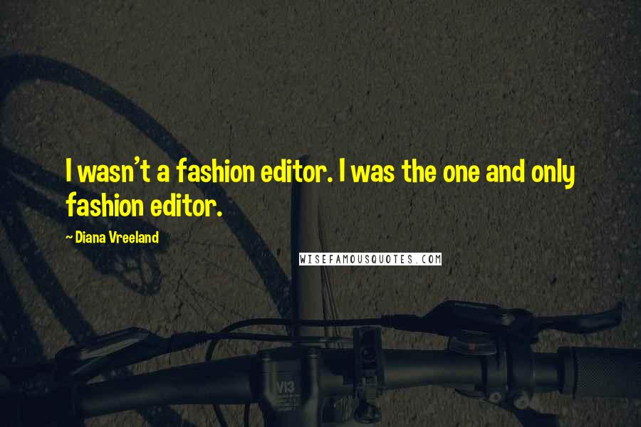 Diana Vreeland Quotes: I wasn't a fashion editor. I was the one and only fashion editor.