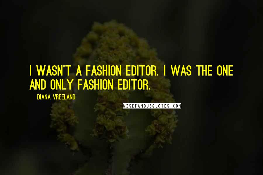 Diana Vreeland Quotes: I wasn't a fashion editor. I was the one and only fashion editor.