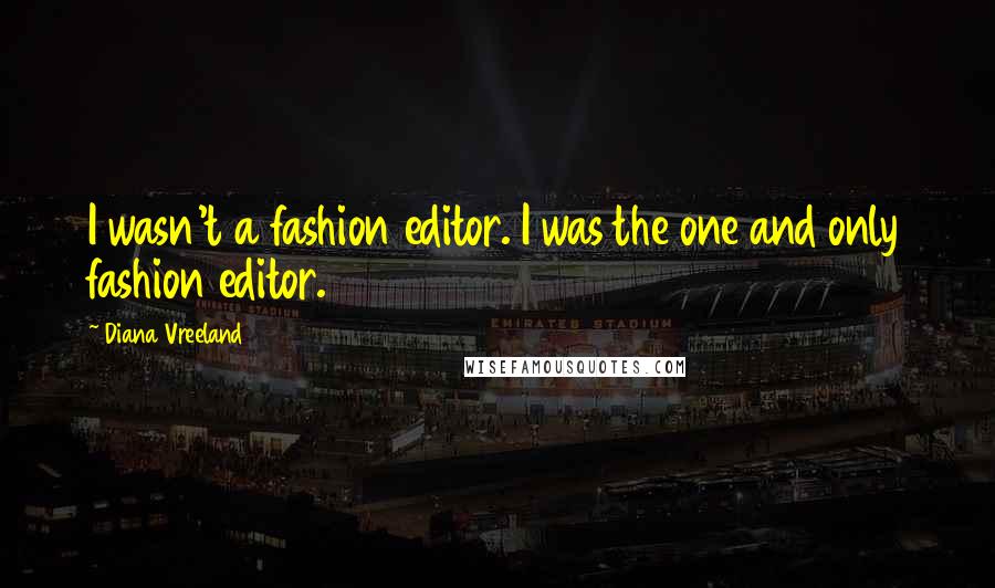Diana Vreeland Quotes: I wasn't a fashion editor. I was the one and only fashion editor.