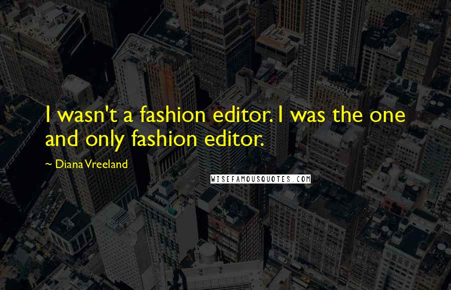 Diana Vreeland Quotes: I wasn't a fashion editor. I was the one and only fashion editor.