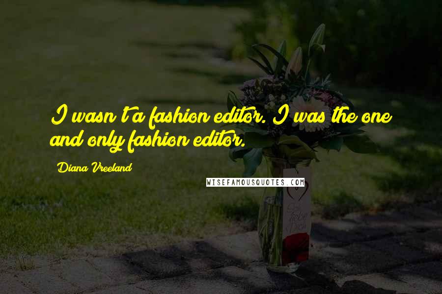 Diana Vreeland Quotes: I wasn't a fashion editor. I was the one and only fashion editor.