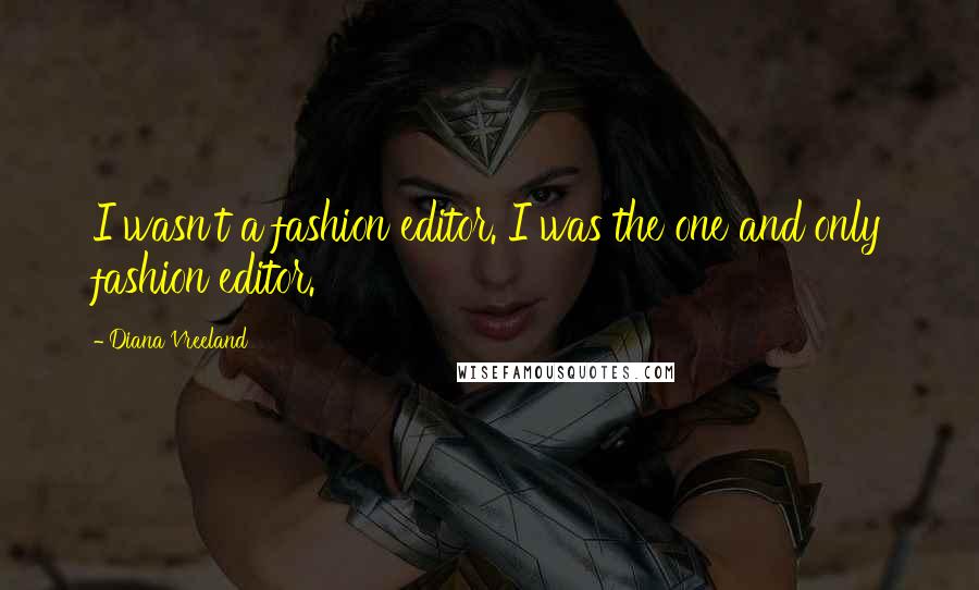 Diana Vreeland Quotes: I wasn't a fashion editor. I was the one and only fashion editor.