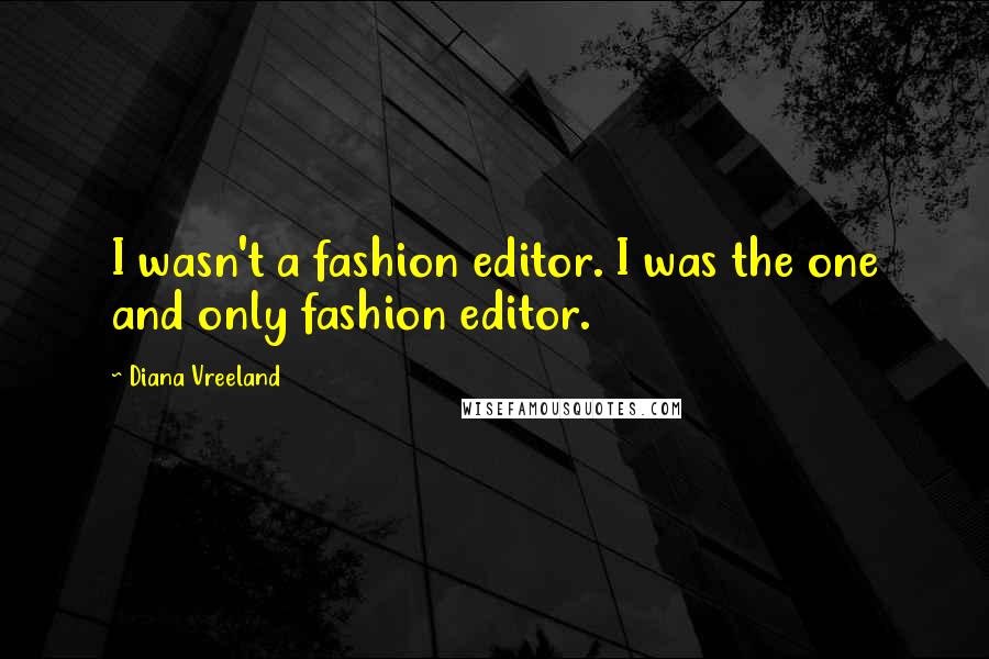 Diana Vreeland Quotes: I wasn't a fashion editor. I was the one and only fashion editor.