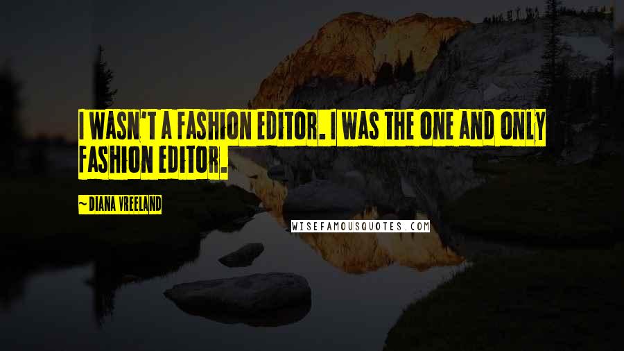 Diana Vreeland Quotes: I wasn't a fashion editor. I was the one and only fashion editor.