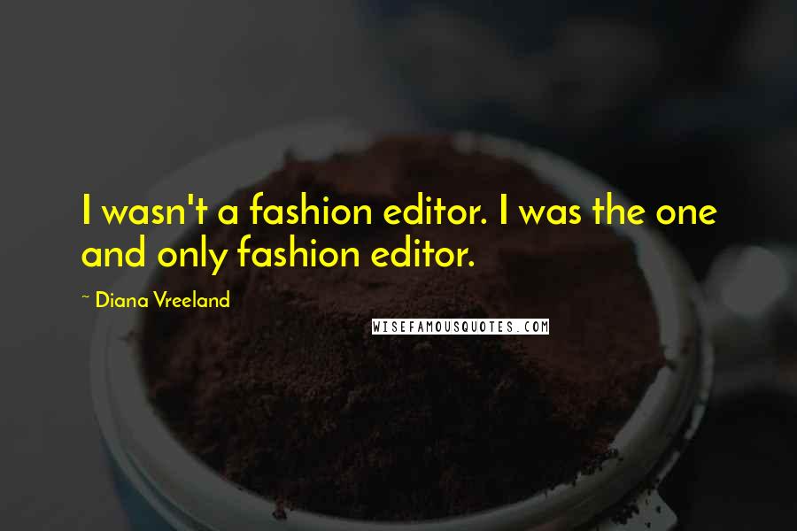 Diana Vreeland Quotes: I wasn't a fashion editor. I was the one and only fashion editor.