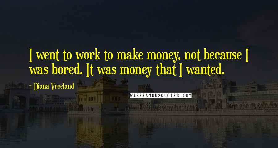 Diana Vreeland Quotes: I went to work to make money, not because I was bored. It was money that I wanted.