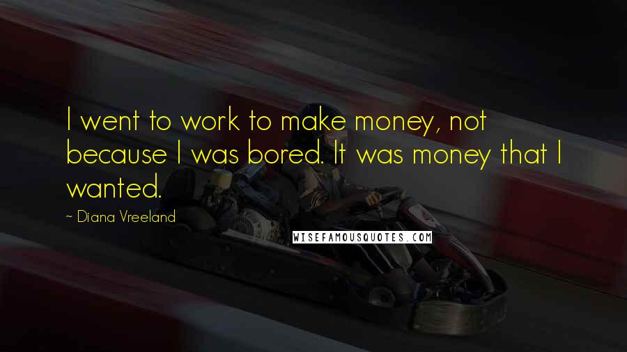 Diana Vreeland Quotes: I went to work to make money, not because I was bored. It was money that I wanted.