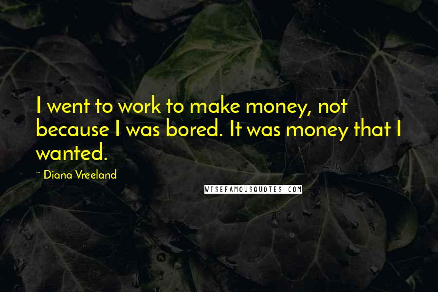Diana Vreeland Quotes: I went to work to make money, not because I was bored. It was money that I wanted.