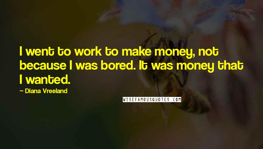 Diana Vreeland Quotes: I went to work to make money, not because I was bored. It was money that I wanted.