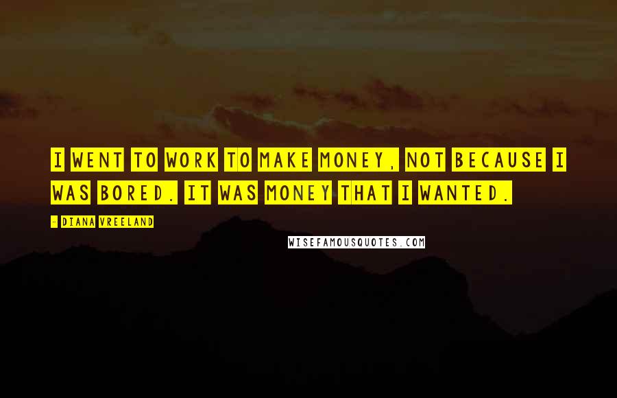 Diana Vreeland Quotes: I went to work to make money, not because I was bored. It was money that I wanted.