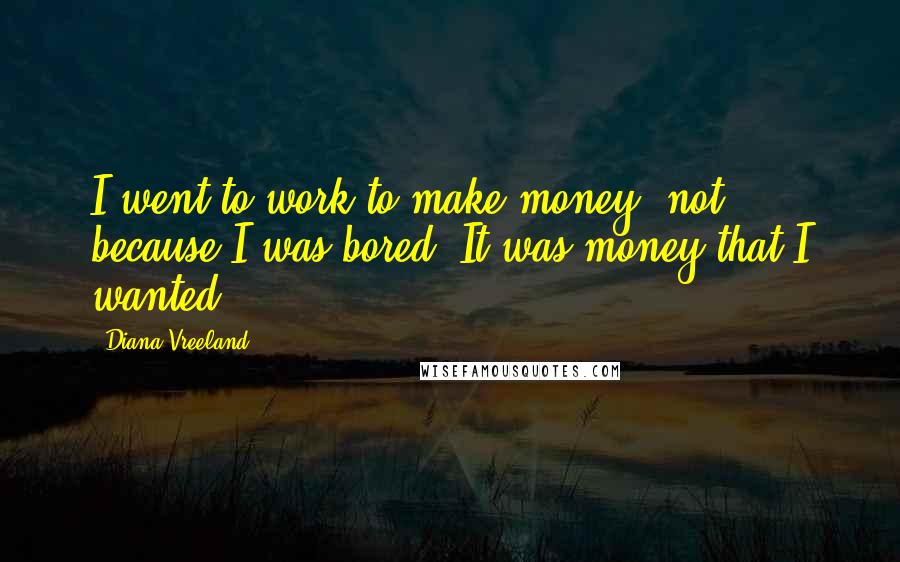 Diana Vreeland Quotes: I went to work to make money, not because I was bored. It was money that I wanted.