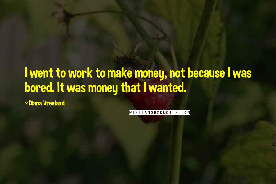 Diana Vreeland Quotes: I went to work to make money, not because I was bored. It was money that I wanted.