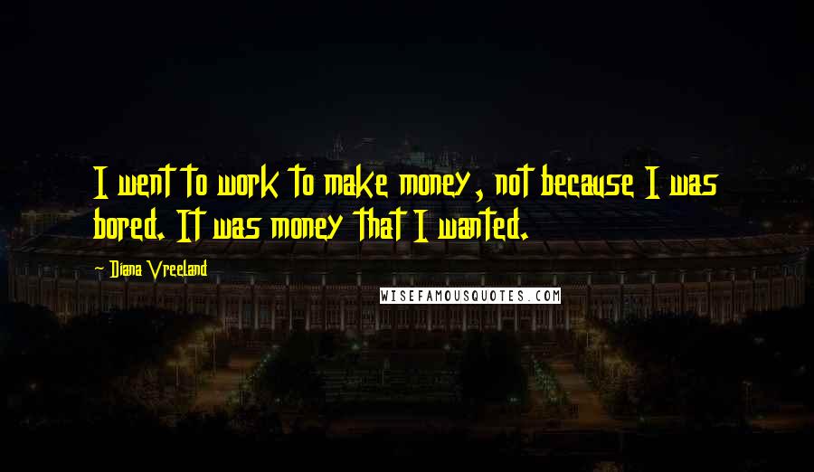 Diana Vreeland Quotes: I went to work to make money, not because I was bored. It was money that I wanted.