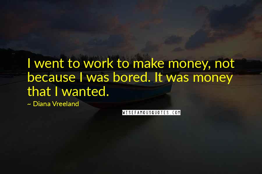 Diana Vreeland Quotes: I went to work to make money, not because I was bored. It was money that I wanted.