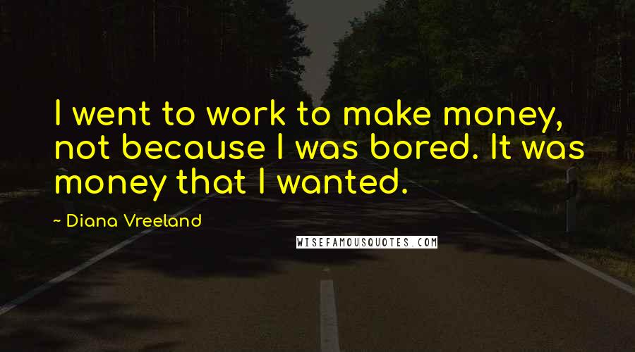 Diana Vreeland Quotes: I went to work to make money, not because I was bored. It was money that I wanted.