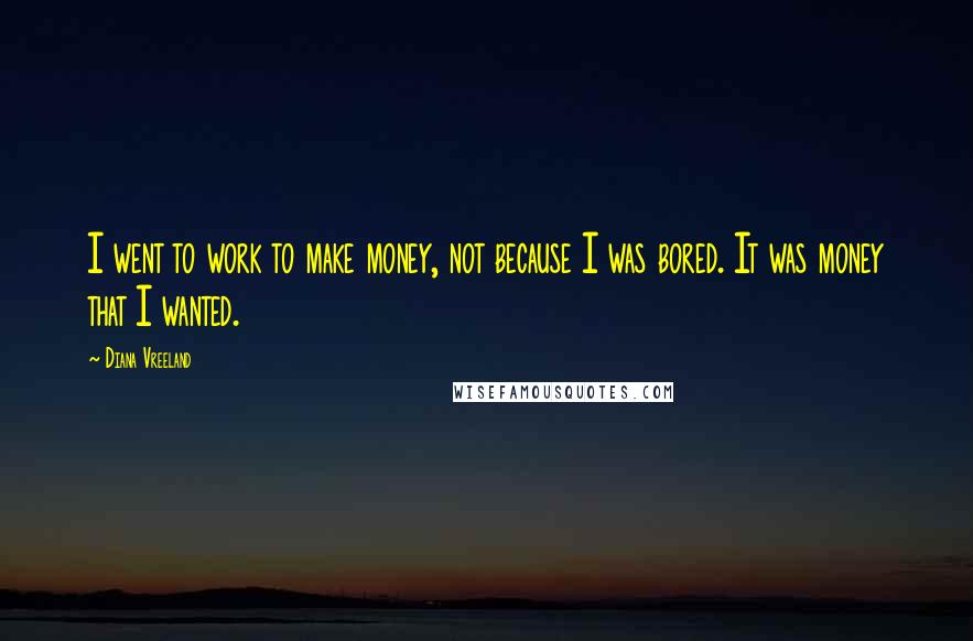 Diana Vreeland Quotes: I went to work to make money, not because I was bored. It was money that I wanted.
