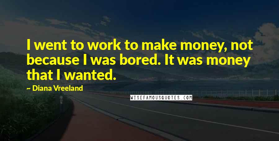 Diana Vreeland Quotes: I went to work to make money, not because I was bored. It was money that I wanted.
