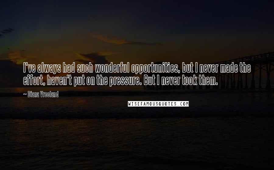 Diana Vreeland Quotes: I've always had such wonderful opportunities, but I never made the effort, haven't put on the pressure. But I never took them.