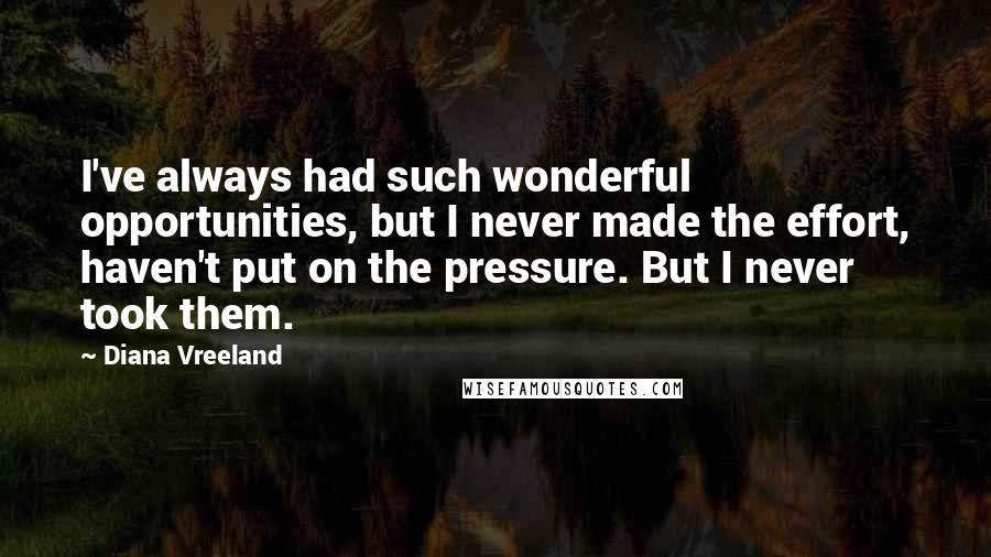 Diana Vreeland Quotes: I've always had such wonderful opportunities, but I never made the effort, haven't put on the pressure. But I never took them.