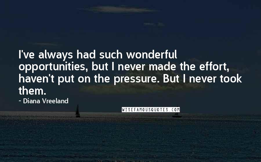 Diana Vreeland Quotes: I've always had such wonderful opportunities, but I never made the effort, haven't put on the pressure. But I never took them.