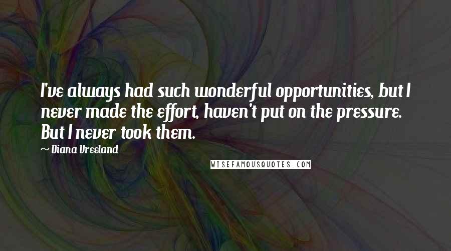 Diana Vreeland Quotes: I've always had such wonderful opportunities, but I never made the effort, haven't put on the pressure. But I never took them.