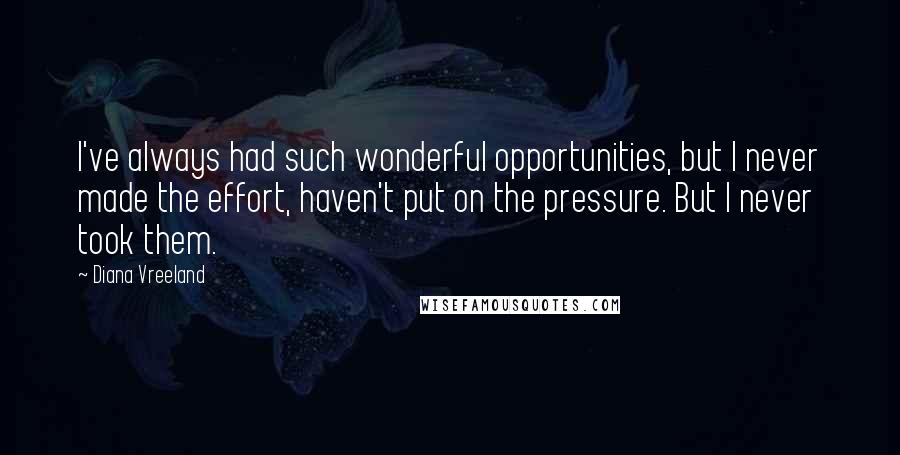 Diana Vreeland Quotes: I've always had such wonderful opportunities, but I never made the effort, haven't put on the pressure. But I never took them.